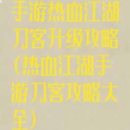 手游热血江湖刀客升级攻略(热血江湖手游刀客攻略大全)