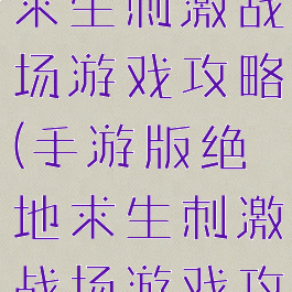 手游版绝地求生刺激战场游戏攻略(手游版绝地求生刺激战场游戏攻略大全)
