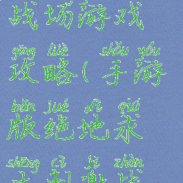 手游版绝地求生刺激战场游戏攻略(手游版绝地求生刺激战场游戏攻略视频)