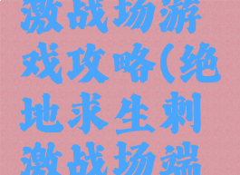 手游版绝地求生刺激战场游戏攻略(绝地求生刺激战场端游下载手机版)