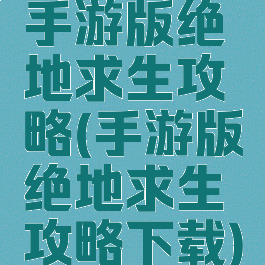 手游版绝地求生攻略(手游版绝地求生攻略下载)