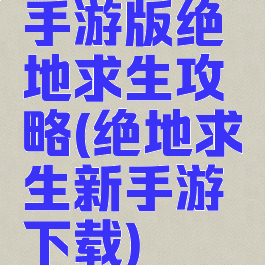 手游版绝地求生攻略(绝地求生新手游下载)