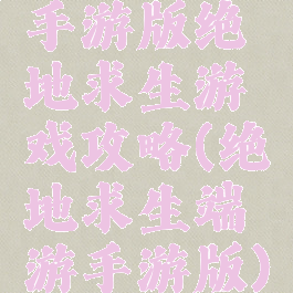 手游版绝地求生游戏攻略(绝地求生端游手游版)