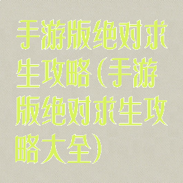 手游版绝对求生攻略(手游版绝对求生攻略大全)