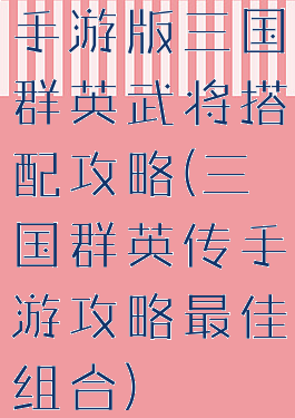 手游版三国群英武将搭配攻略(三国群英传手游攻略最佳组合)