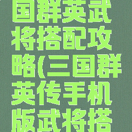 手游版三国群英武将搭配攻略(三国群英传手机版武将搭配)