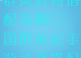 手游版三国群英武将搭配攻略(三国群英纪手游武将搭配)