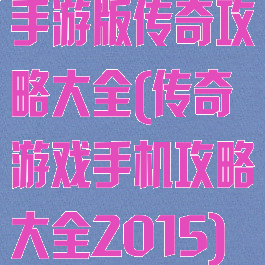 手游版传奇攻略大全(传奇游戏手机攻略大全2015)
