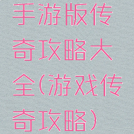 手游版传奇攻略大全(游戏传奇攻略)
