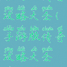 手游版传奇攻略大全(手游版传奇攻略大全最新)