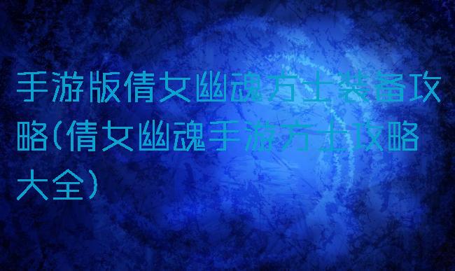 手游版倩女幽魂方士装备攻略(倩女幽魂手游方士攻略大全)