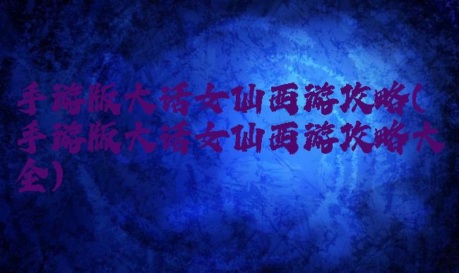 手游版大话女仙西游攻略(手游版大话女仙西游攻略大全)