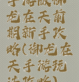 手游版御龙在天前期新手攻略(御龙在天手游玩法攻略)