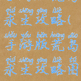 手游版荒岛求生攻略(手游版荒岛求生攻略图文)