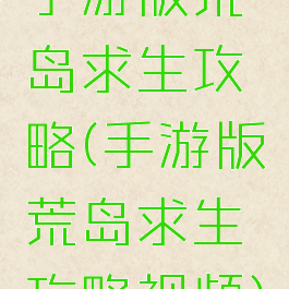 手游版荒岛求生攻略(手游版荒岛求生攻略视频)