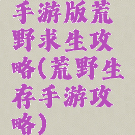 手游版荒野求生攻略(荒野生存手游攻略)