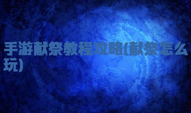 手游献祭教程攻略(献祭怎么玩)