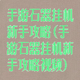 手游石器挂机新手攻略(手游石器挂机新手攻略视频)