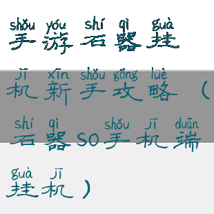 手游石器挂机新手攻略(石器so手机端挂机)