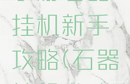 手游石器挂机新手攻略(石器挂机游戏)