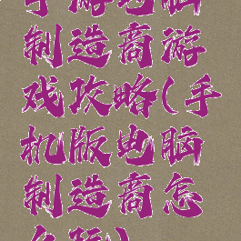 手游电脑制造商游戏攻略(手机版电脑制造商怎么玩)