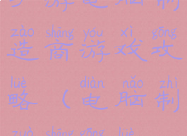 手游电脑制造商游戏攻略(电脑制作商攻略)