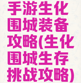 手游生化围城装备攻略(生化围城生存挑战攻略)