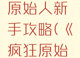 手游疯狂原始人新手攻略(《疯狂原始人》攻略)