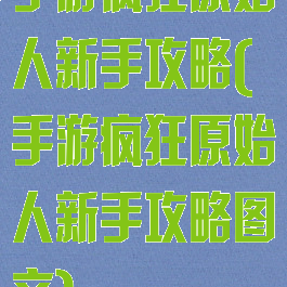 手游疯狂原始人新手攻略(手游疯狂原始人新手攻略图文)