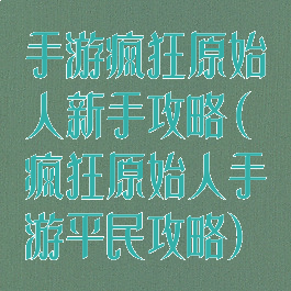 手游疯狂原始人新手攻略(疯狂原始人手游平民攻略)