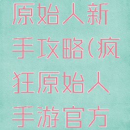 手游疯狂原始人新手攻略(疯狂原始人手游官方网站)