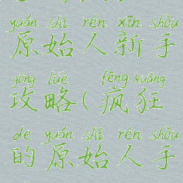 手游疯狂原始人新手攻略(疯狂的原始人手游攻略)