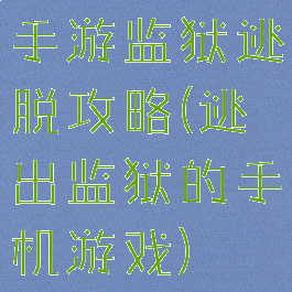 手游监狱逃脱攻略(逃出监狱的手机游戏)