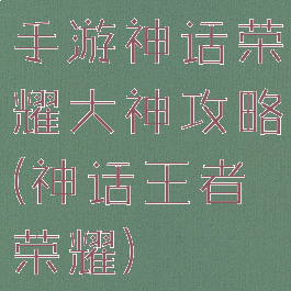 手游神话荣耀大神攻略(神话王者荣耀)