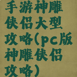 手游神雕侠侣大型攻略(pc版神雕侠侣攻略)