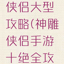 手游神雕侠侣大型攻略(神雕侠侣手游十绝全攻略)