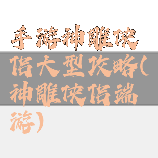 手游神雕侠侣大型攻略(神雕侠侣端游)