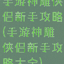 手游神雕侠侣新手攻略(手游神雕侠侣新手攻略大全)