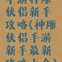 手游神雕侠侣新手攻略(神雕侠侣手游新手最新攻略大全)