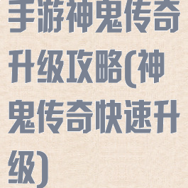 手游神鬼传奇升级攻略(神鬼传奇快速升级)