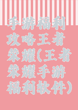 手游福利攻略王者荣耀(王者荣耀手游福利软件)