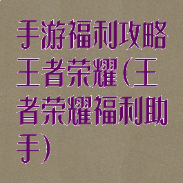 手游福利攻略王者荣耀(王者荣耀福利助手)