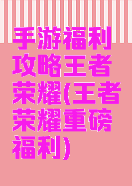 手游福利攻略王者荣耀(王者荣耀重磅福利)