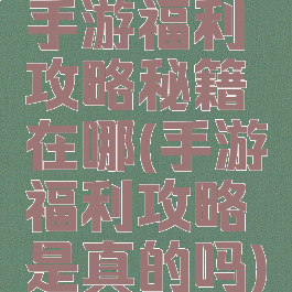 手游福利攻略秘籍在哪(手游福利攻略是真的吗)