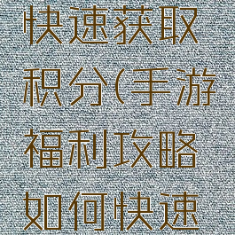 手游福利攻略如何快速获取积分(手游福利攻略如何快速获取积分奖励)