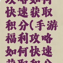 手游福利攻略如何快速获取积分(手游福利攻略如何快速获取积分的)