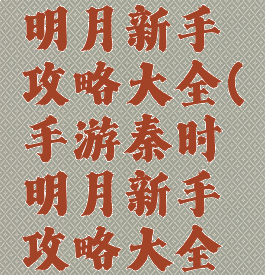 手游秦时明月新手攻略大全(手游秦时明月新手攻略大全图)