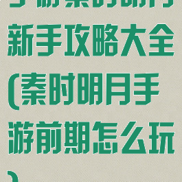 手游秦时明月新手攻略大全(秦时明月手游前期怎么玩)