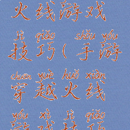 手游穿越火线游戏技巧(手游穿越火线游戏技巧攻略)