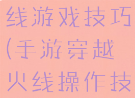 手游穿越火线游戏技巧(手游穿越火线操作技巧)